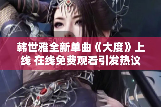 韩世雅全新单曲《大度》上线 在线免费观看引发热议