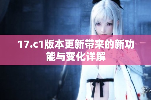 17.c1版本更新带来的新功能与变化详解
