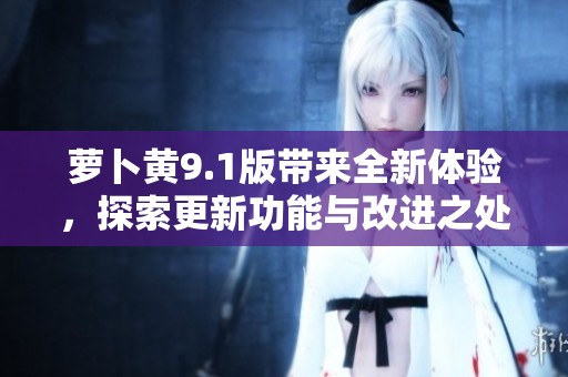 萝卜黄9.1版带来全新体验，探索更新功能与改进之处
