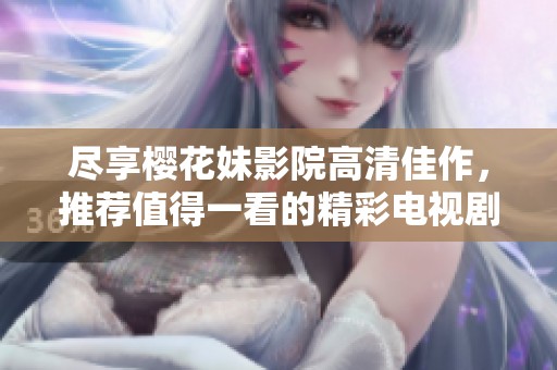 尽享樱花妹影院高清佳作，推荐值得一看的精彩电视剧与电影