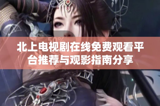 北上电视剧在线免费观看平台推荐与观影指南分享