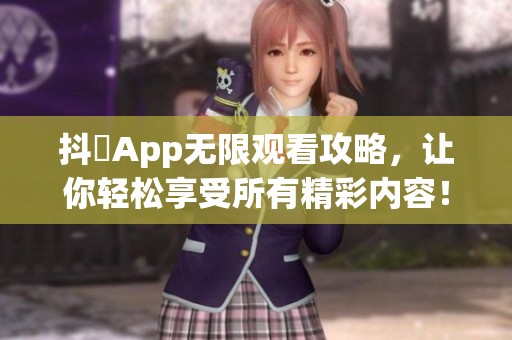 抖抈App无限观看攻略，让你轻松享受所有精彩内容！