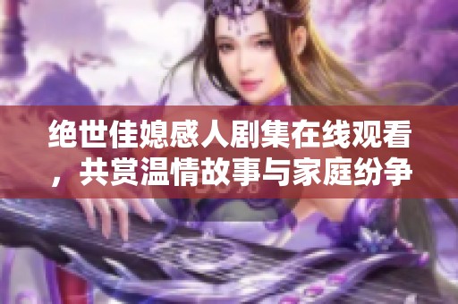 绝世佳媳感人剧集在线观看，共赏温情故事与家庭纷争
