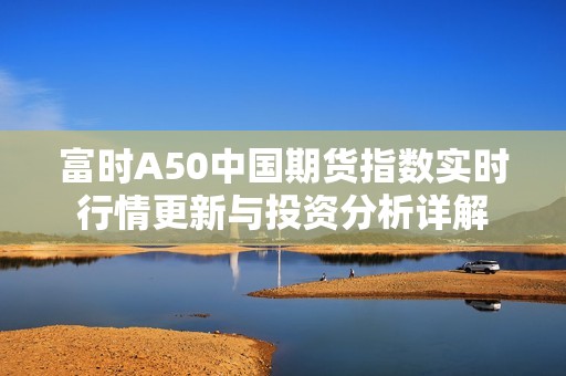 富时A50中国期货指数实时行情更新与投资分析详解