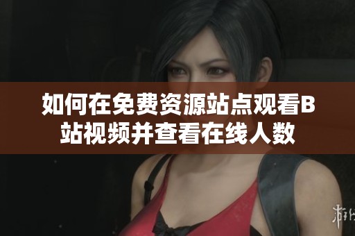 如何在免费资源站点观看B站视频并查看在线人数