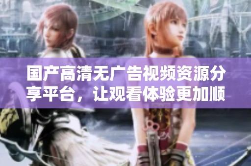 国产高清无广告视频资源分享平台，让观看体验更加顺畅愉快