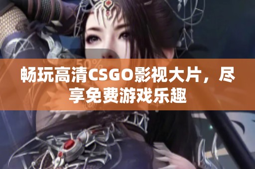 畅玩高清CSGO影视大片，尽享免费游戏乐趣