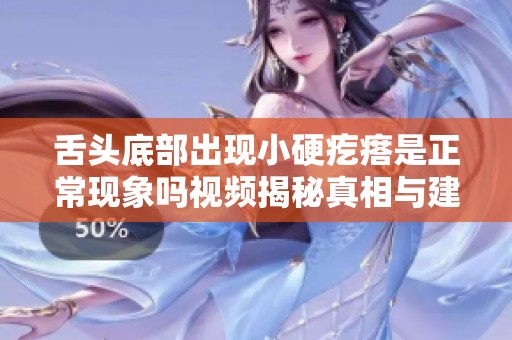 舌头底部出现小硬疙瘩是正常现象吗视频揭秘真相与建议