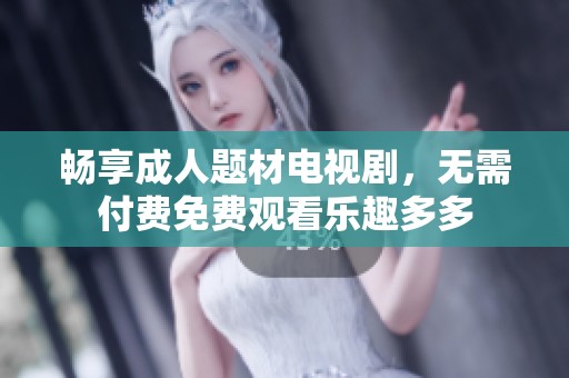 畅享成人题材电视剧，无需付费免费观看乐趣多多