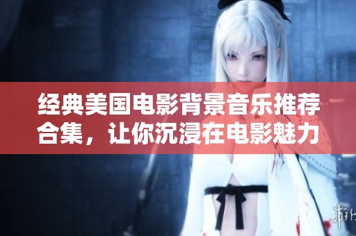 经典美国电影背景音乐推荐合集，让你沉浸在电影魅力中