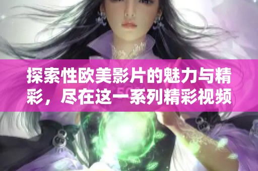 探索性欧美影片的魅力与精彩，尽在这一系列精彩视频中