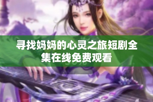 寻找妈妈的心灵之旅短剧全集在线免费观看