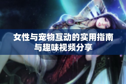 女性与宠物互动的实用指南与趣味视频分享