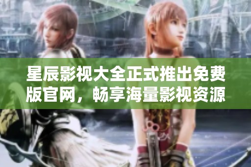 星辰影视大全正式推出免费版官网，畅享海量影视资源