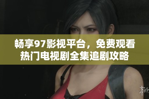 畅享97影视平台，免费观看热门电视剧全集追剧攻略