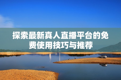 探索最新真人直播平台的免费使用技巧与推荐