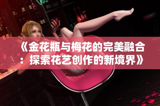 《金花瓶与梅花的完美融合：探索花艺创作的新境界》