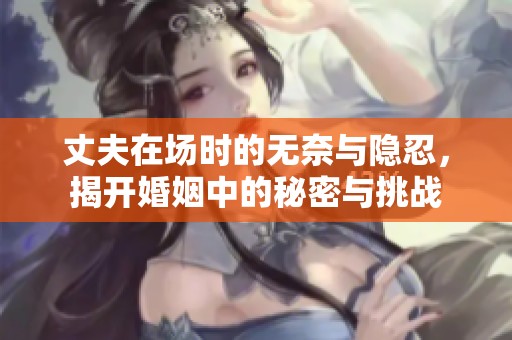 丈夫在场时的无奈与隐忍，揭开婚姻中的秘密与挑战