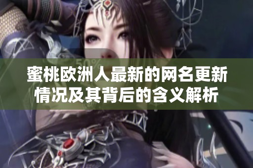 蜜桃欧洲人最新的网名更新情况及其背后的含义解析