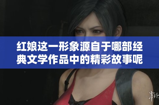 红娘这一形象源自于哪部经典文学作品中的精彩故事呢