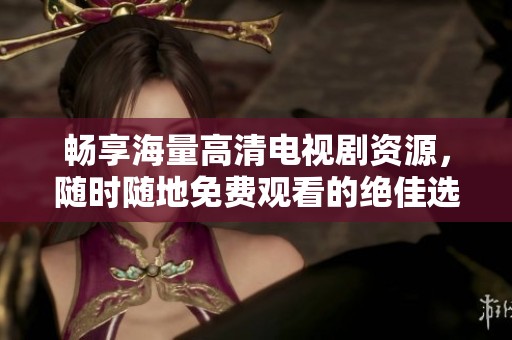 畅享海量高清电视剧资源，随时随地免费观看的绝佳选择