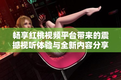 畅享红桃视频平台带来的震撼视听体验与全新内容分享