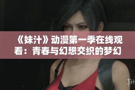 《妹汁》动漫第一季在线观看：青春与幻想交织的梦幻之旅