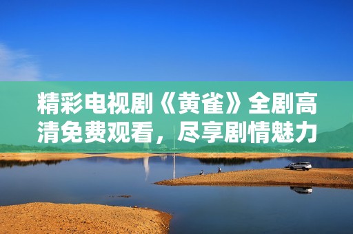 精彩电视剧《黄雀》全剧高清免费观看，尽享剧情魅力！