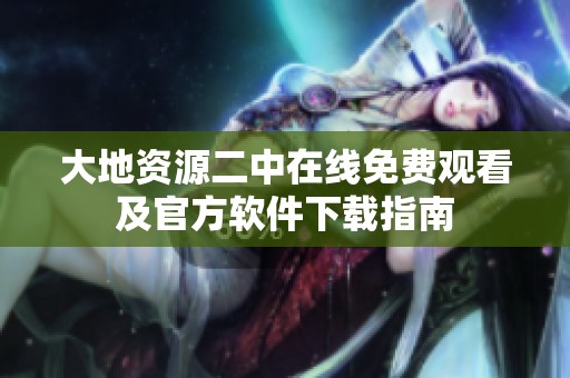 大地资源二中在线免费观看及官方软件下载指南