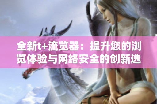 全新t+流览器：提升您的浏览体验与网络安全的创新选择