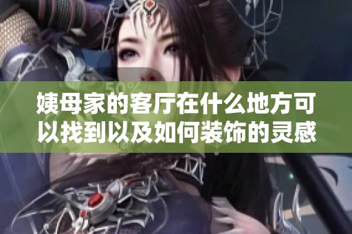 姨母家的客厅在什么地方可以找到以及如何装饰的灵感分享
