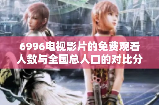 6996电视影片的免费观看人数与全国总人口的对比分析