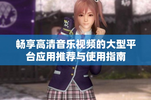 畅享高清音乐视频的大型平台应用推荐与使用指南