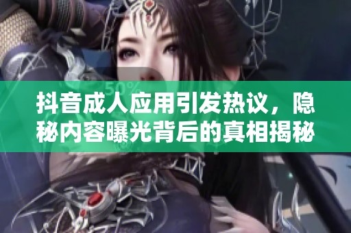 抖音成人应用引发热议，隐秘内容曝光背后的真相揭秘