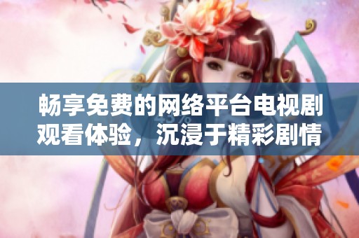 畅享免费的网络平台电视剧观看体验，沉浸于精彩剧情之中