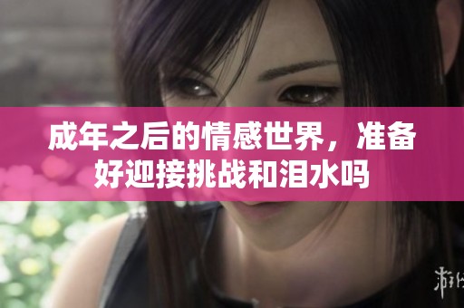 成年之后的情感世界，准备好迎接挑战和泪水吗