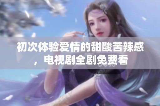初次体验爱情的甜酸苦辣感，电视剧全剧免费看