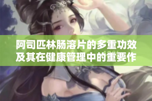 阿司匹林肠溶片的多重功效及其在健康管理中的重要作用