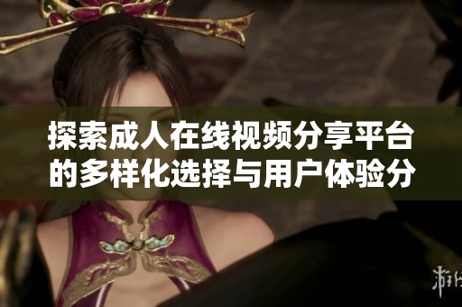 探索成人在线视频分享平台的多样化选择与用户体验分析