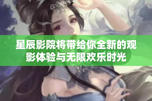 星辰影院将带给你全新的观影体验与无限欢乐时光