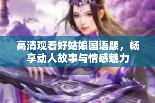 高清观看好姑娘国语版，畅享动人故事与情感魅力