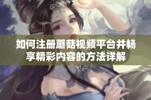 如何注册蘑菇视频平台并畅享精彩内容的方法详解