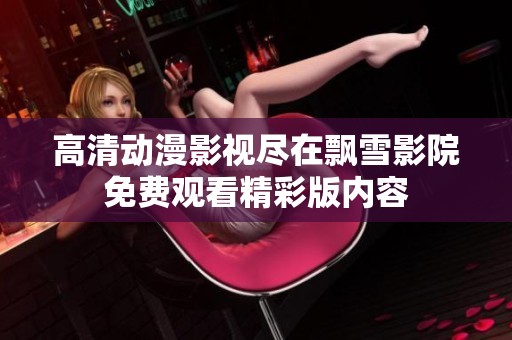 高清动漫影视尽在飘雪影院免费观看精彩版内容