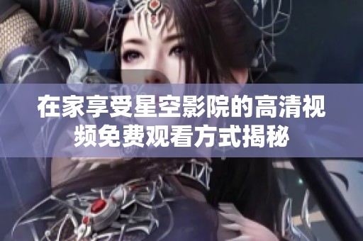 在家享受星空影院的高清视频免费观看方式揭秘
