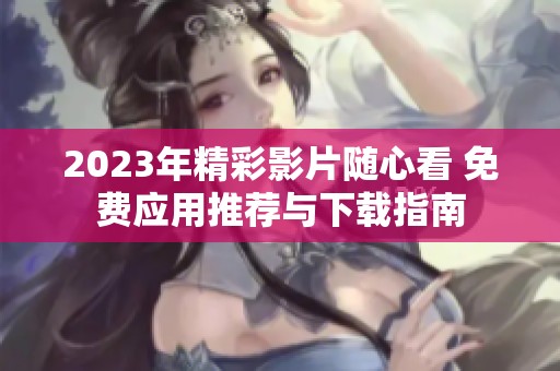 2023年精彩影片随心看 免费应用推荐与下载指南