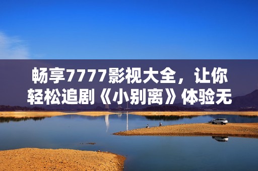 畅享7777影视大全，让你轻松追剧《小别离》体验无限乐趣