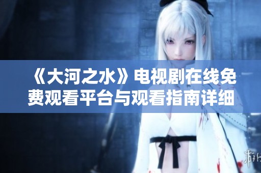 《大河之水》电视剧在线免费观看平台与观看指南详细介绍