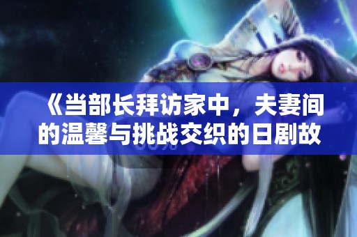 《当部长拜访家中，夫妻间的温馨与挑战交织的日剧故事》