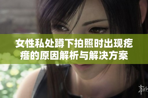 女性私处蹲下拍照时出现疙瘩的原因解析与解决方案
