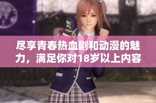 尽享青春热血剧和动漫的魅力，满足你对18岁以上内容的追求